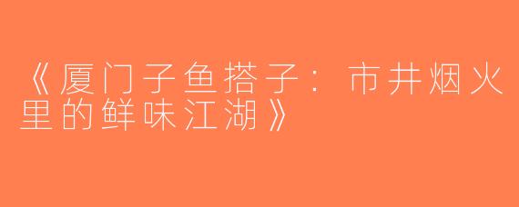 《厦门子鱼搭子：市井烟火里的鲜味江湖》