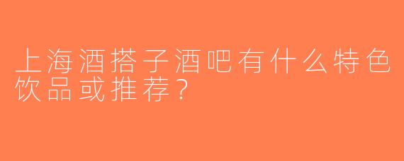上海酒搭子酒吧有什么特色饮品或推荐？