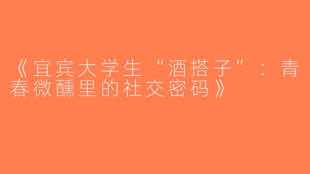 《宜宾大学生“酒搭子”：青春微醺里的社交密码》
