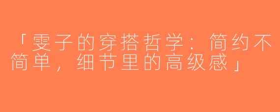 「雯子的穿搭哲学：简约不简单，细节里的高级感」