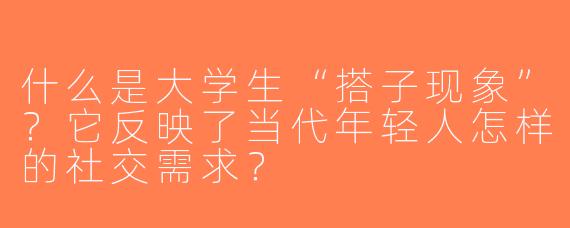 什么是大学生“搭子现象”？它反映了当代年轻人怎样的社交需求？