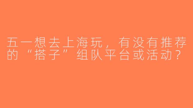 五一想去上海玩，有没有推荐的“搭子”组队平台或活动？