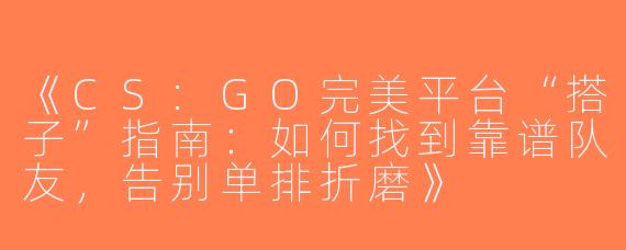 《CS:GO完美平台“搭子”指南：如何找到靠谱队友，告别单排折磨》