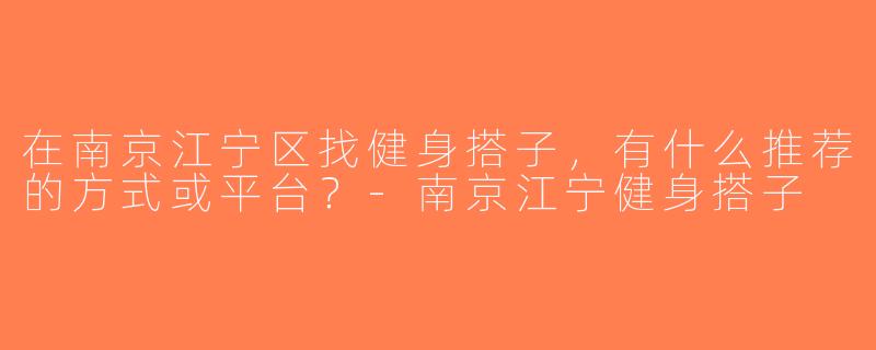 在南京江宁区找健身搭子，有什么推荐的方式或平台？-南京江宁健身搭子