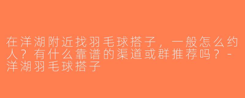 在洋湖附近找羽毛球搭子，一般怎么约人？有什么靠谱的渠道或群推荐吗？-洋湖羽毛球搭子