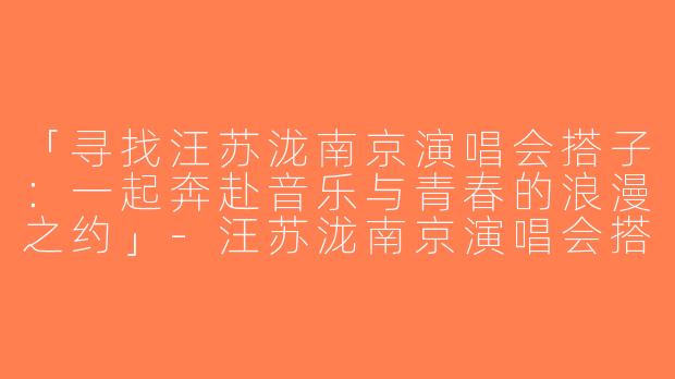 「寻找汪苏泷南京演唱会搭子：一起奔赴音乐与青春的浪漫之约」-汪苏泷南京演唱会搭子