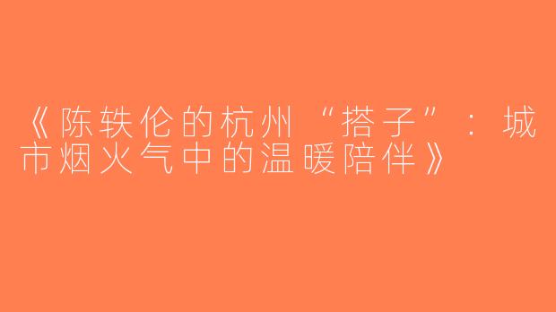《陈轶伦的杭州“搭子”：城市烟火气中的温暖陪伴》