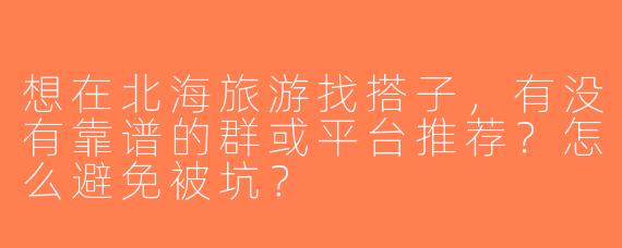 想在北海旅游找搭子，有没有靠谱的群或平台推荐？怎么避免被坑？