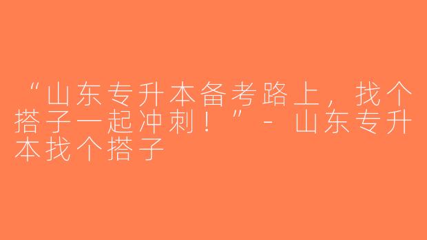 “山东专升本备考路上，找个搭子一起冲刺！”-山东专升本找个搭子
