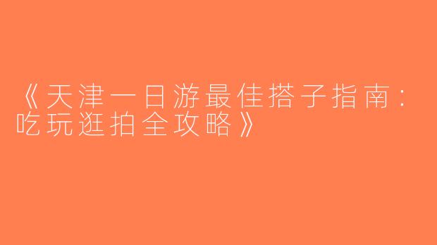 《天津一日游最佳搭子指南：吃玩逛拍全攻略》