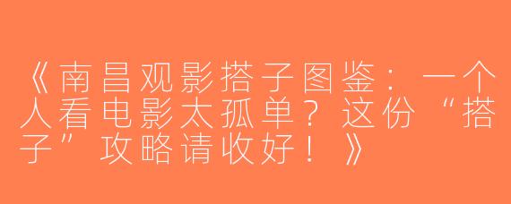 《南昌观影搭子图鉴：一个人看电影太孤单？这份“搭子”攻略请收好！》
