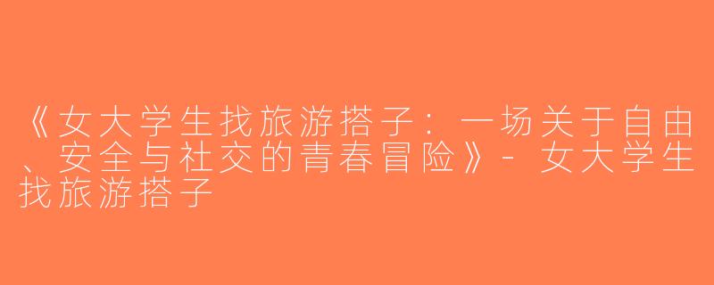 《女大学生找旅游搭子：一场关于自由、安全与社交的青春冒险》-女大学生找旅游搭子