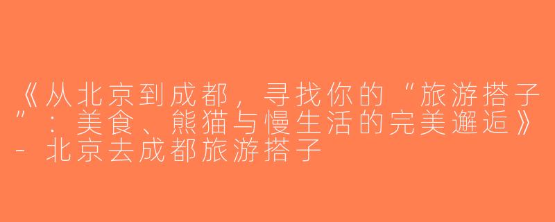 《从北京到成都，寻找你的“旅游搭子”：美食、熊猫与慢生活的完美邂逅》-北京去成都旅游搭子