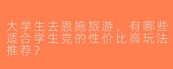 大学生去恩施旅游，有哪些适合学生党的性价比高玩法推荐？
