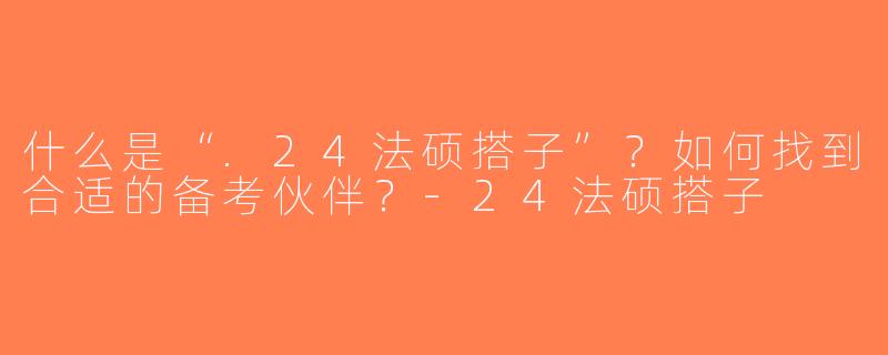 什么是“.24法硕搭子”？如何找到合适的备考伙伴？-24法硕搭子