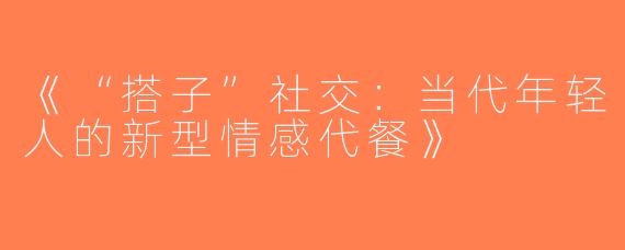《“搭子”社交：当代年轻人的新型情感代餐》