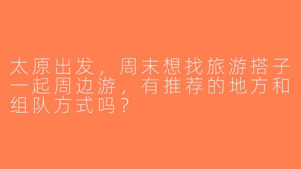 太原出发，周末想找旅游搭子一起周边游，有推荐的地方和组队方式吗？