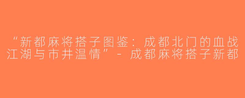 “新都麻将搭子图鉴：成都北门的血战江湖与市井温情”-成都麻将搭子新都