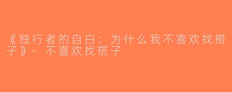 《独行者的自白：为什么我不喜欢找搭子》-不喜欢找搭子