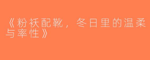 《粉袄配靴，冬日里的温柔与率性》
