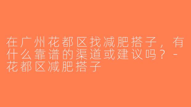 在广州花都区找减肥搭子，有什么靠谱的渠道或建议吗？-花都区减肥搭子