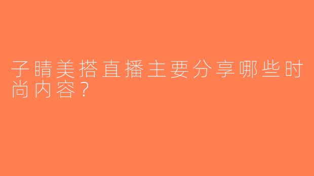 子睛美搭直播主要分享哪些时尚内容？
