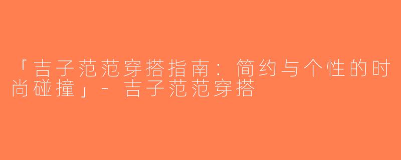「吉子范范穿搭指南：简约与个性的时尚碰撞」-吉子范范穿搭