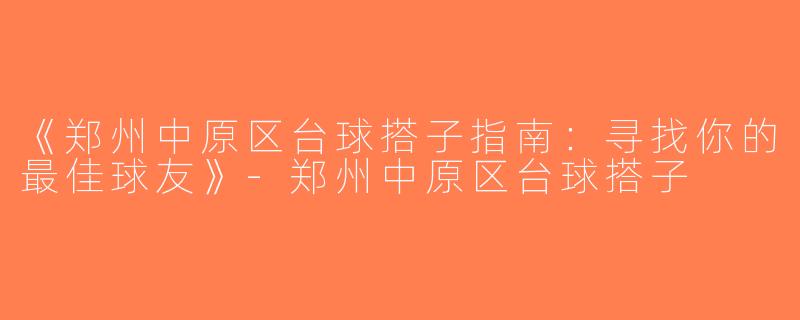 《郑州中原区台球搭子指南：寻找你的最佳球友》-郑州中原区台球搭子
