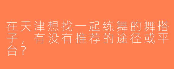 在天津想找一起练舞的舞搭子，有没有推荐的途径或平台？