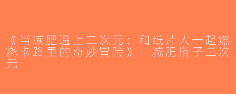《当减肥遇上二次元：和纸片人一起燃烧卡路里的奇妙冒险》-减肥搭子二次元