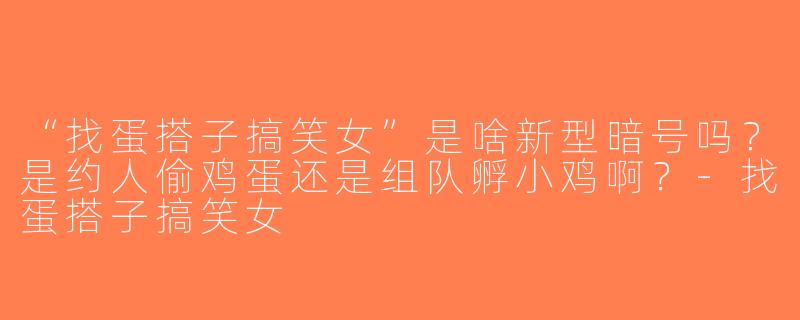 “找蛋搭子搞笑女”是啥新型暗号吗？是约人偷鸡蛋还是组队孵小鸡啊？-找蛋搭子搞笑女