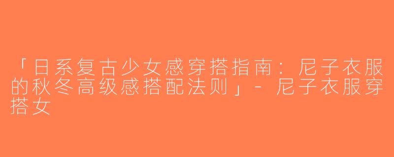 「日系复古少女感穿搭指南：尼子衣服的秋冬高级感搭配法则」-尼子衣服穿搭女