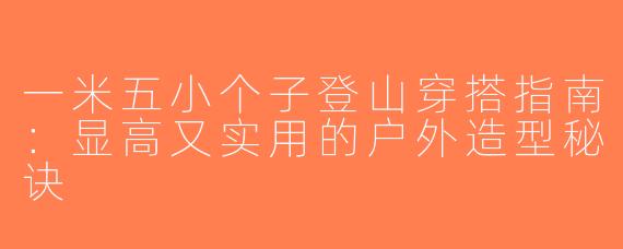 一米五小个子登山穿搭指南：显高又实用的户外造型秘诀