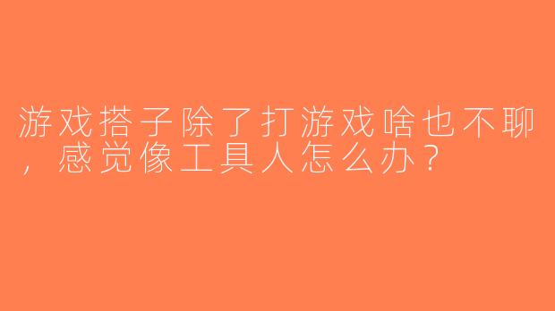 游戏搭子除了打游戏啥也不聊，感觉像工具人怎么办？