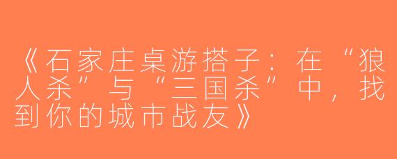 《石家庄桌游搭子：在“狼人杀”与“三国杀”中，找到你的城市战友》