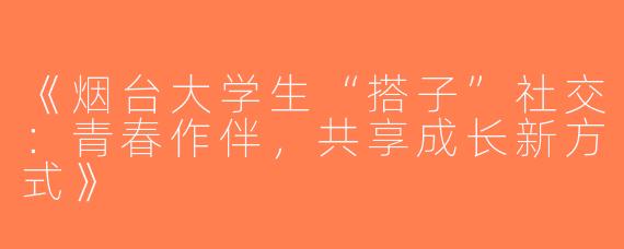 《烟台大学生“搭子”社交：青春作伴，共享成长新方式》