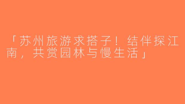 「苏州旅游求搭子！结伴探江南，共赏园林与慢生活」