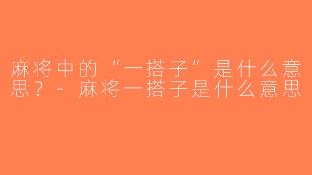 麻将中的“一搭子”是什么意思？-麻将一搭子是什么意思