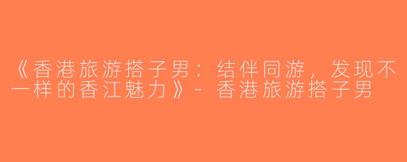 《香港旅游搭子男：结伴同游，发现不一样的香江魅力》-香港旅游搭子男