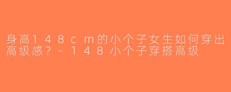 身高148cm的小个子女生如何穿出高级感？-148小个子穿搭高级