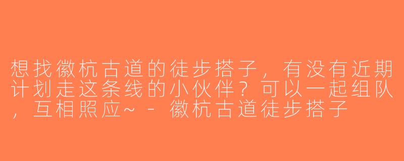 想找徽杭古道的徒步搭子，有没有近期计划走这条线的小伙伴？可以一起组队，互相照应~-徽杭古道徒步搭子