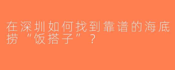在深圳如何找到靠谱的海底捞“饭搭子”？
