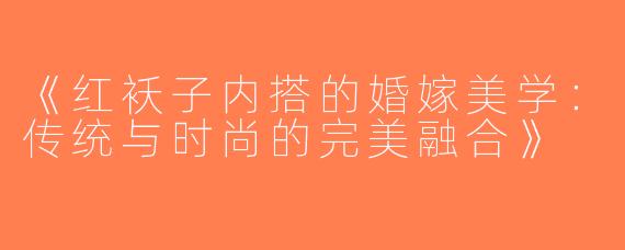 《红袄子内搭的婚嫁美学：传统与时尚的完美融合》
