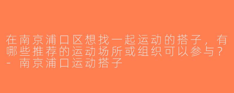 在南京浦口区想找一起运动的搭子，有哪些推荐的运动场所或组织可以参与？-南京浦口运动搭子