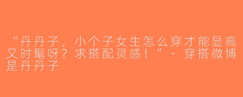 “丹丹子，小个子女生怎么穿才能显高又时髦呀？求搭配灵感！”-穿搭微博是丹丹子