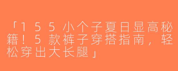 「155小个子夏日显高秘籍！5款裤子穿搭指南，轻松穿出大长腿」