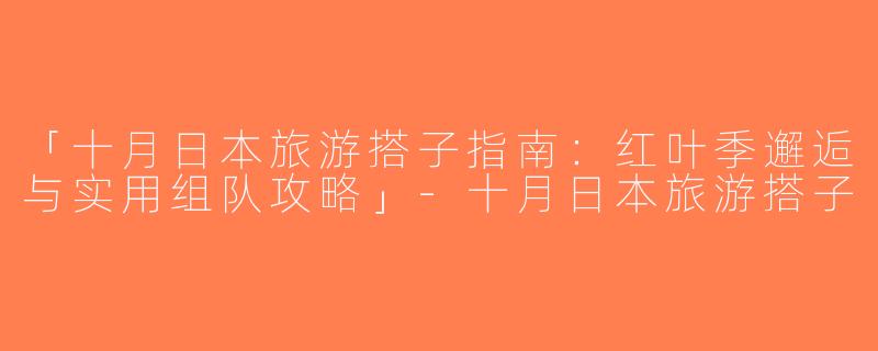「十月日本旅游搭子指南：红叶季邂逅与实用组队攻略」-十月日本旅游搭子