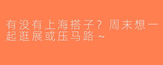 有没有上海搭子？周末想一起逛展或压马路～
