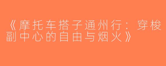 《摩托车搭子通州行：穿梭副中心的自由与烟火》