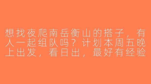 想找夜爬南岳衡山的搭子，有人一起组队吗？计划本周五晚上出发，看日出，最好有经验的小伙伴带路！